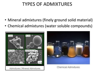 TYPES OF ADMIXTURES
• Mineral admixtures (finely ground solid material)
• Chemical admixtures (water soluble compounds)
 
