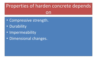 Properties of harden concrete depends
on
• Compressive strength.
• Durability
• Impermeability
• Dimensional changes.
 