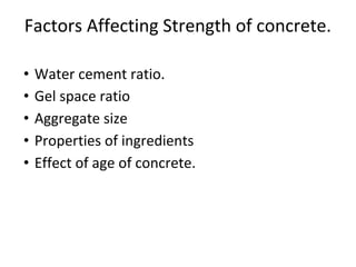 Factors Affecting Strength of concrete.
• Water cement ratio.
• Gel space ratio
• Aggregate size
• Properties of ingredients
• Effect of age of concrete.
 