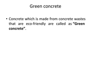 Green concrete
• Concrete which is made from concrete wastes
that are eco-friendly are called as “Green
concrete”.
 