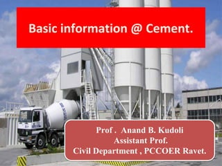 Prof . Anand B. Kudoli
Assistant Prof.
Civil Department , PCCOER Ravet.
Basic information @ Cement.
 