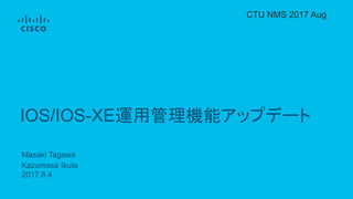 Masaki Tagawa
Kazumasa Ikuta
2017.8.4
IOS/IOS-XE運用管理機能アップデート
CTU NMS 2017 Aug
 