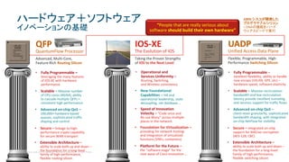 © 2017 Cisco and/or its affiliates. All rights reserved. Cisco Public
UADP
Unified Access Data Plane
Flexible, Programmable, High-
Performance Switching Silicon
• Fully Programmable –
excellent flexibility, ability to handle
new encaps (VXLAN, GPE, etc) –
hardware speed, software elasticity
• Scalable – Massive recirculation
bandwidth and low recirculation
latency provide excellent tunneling
and services support for traffic flows
• Advanced on-chip QoS –
client–level granularity, sophisticated
bandwidth shaping, with integrated
on-chip NetFlow for visibility
• Secure – integrated on-chip
support for MACsec encryption
(AES-128, CBC)
• Extensible Architecture –
ability to scale both up and down –
the foundation for a long-lived
family of high-performance,
flexible switching silicon
QFP
QuantumFlow Processor
Advanced, Multi-Core,
Feature-Rich Routing Silicon
• Fully Programmable –
leveraging the many features
of IOS-XE with hardware
performance
• Scalable – Massive number
of CPU cores (40/64), ability
to cascade multiple QFPs =
consistent high performance
• Advanced on-chip QoS –
100,000+ hardware-based
queues, sophisticated traffic
shaping and control
• Secure – linkage to high-
performance crypto capability
for secure WAN transport
• Extensible Architecture –
ability to scale both up and down –
the foundation for a long-lived
family of high-performance,
flexible routing silicon
IOS-XE
The Evolution of IOS
Taking the Proven Strengths
of IOS to the Next Level
• Operational and
Services Uniformity –
Routing, Switching,
and Wireless consistency
• Speed of Innovation
Velocity – “Code once and
Re-use Many” across multiple
places in the network
• Foundation for Virtualization –
providing for network hosting
and integration of virtualized
functions (VNFs, containers)
• New Foundational
Capabilities – HA and
operational leadership, state
decoupling, net database …
• Platform for the Future –
the “software stage” for the
next wave of Cisco innovation …
“People that are really serious about
software should build their own hardware”
100% シスコが開発した
プログラマブルシリコン
– DNAの機能をハード
ウェアスピードで実行
ハードウェア＋ソフトウェア
イノベーションの基礎
 