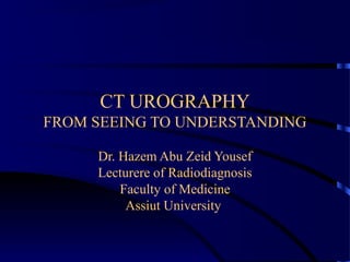 CT UROGRAPHY
FROM SEEING TO UNDERSTANDING
Dr. Hazem Abu Zeid Yousef
Lecturere of Radiodiagnosis
Faculty of Medicine
Assiut University
 