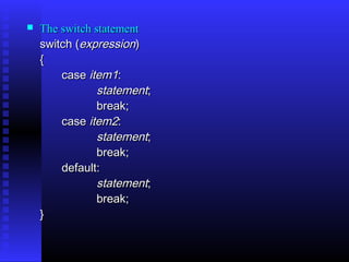    The switch statement
    switch (expression) 
    {
        case item1:
                statement;
                break;
        case item2:
                statement;
                break;
        default:
                statement;
                break;
    }
 