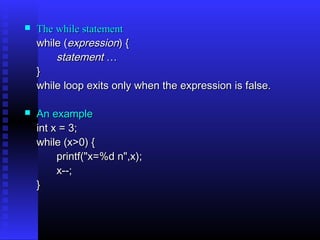    The while statement
    while (expression) {
        statement …
    }
    while loop exits only when the expression is false.

   An example
    int x = 3;
    while (x>0) {
         printf("x=%d n",x);
         x--;
    }
 