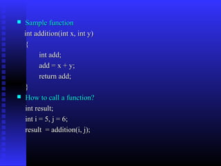   Sample function
    int addition(int x, int y)
    {
          int add;
          add = x + y;
          return add;
    }
   How to call a function?
    int result;
    int i = 5, j = 6;
    result = addition(i, j);
 
