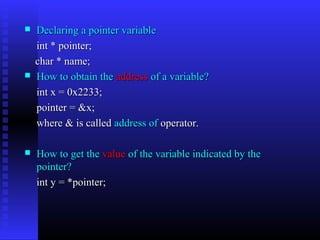    Declaring a pointer variable
    int * pointer;
    char * name;
   How to obtain the address of a variable?
    int x = 0x2233;
    pointer = &x;
    where & is called address of operator.

   How to get the value of the variable indicated by the
    pointer?
    int y = *pointer;
 