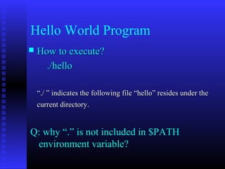 Hello World Program
   How to execute?
      ./hello

    “./ ” indicates the following file “hello” resides under the
    current directory.


Q: why “.” is not included in $PATH
 environment variable?
 