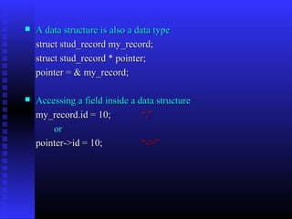    A data structure is also a data type
    struct stud_record my_record;
    struct stud_record * pointer;
    pointer = & my_record;

   Accessing a field inside a data structure
    my_record.id = 10;          “.”
        or
    pointer->id = 10;           “->”
 