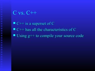 C vs. C++
 C++ is a superset of C
 C++ has all the characteristics of C
 Using g++ to compile your source code
 