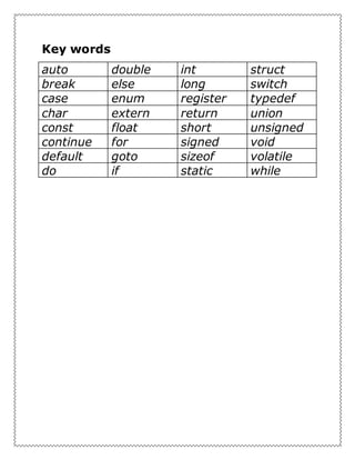 Key words
auto double int struct
break else long switch
case enum register typedef
char extern return union
const float short unsigned
continue for signed void
default goto sizeof volatile
do if static while
 