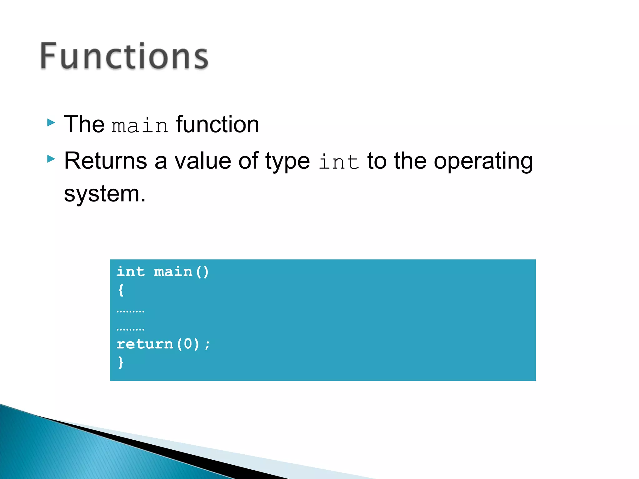  The main function 
 Returns a value of type int to the operating 
system. 
int main() 
{ 
……… 
……… 
return(0); 
} 
 