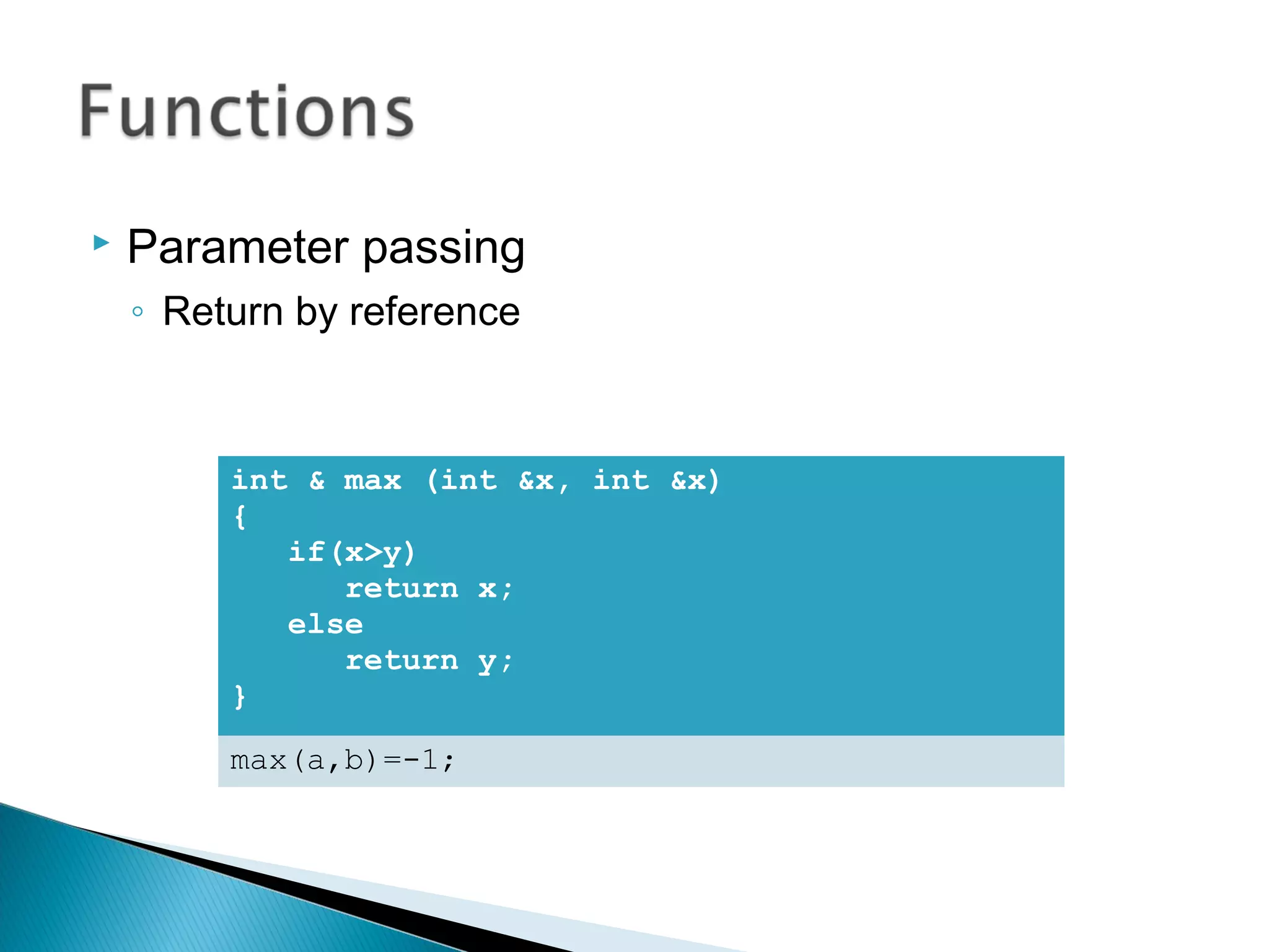  Parameter passing 
◦ Return by reference 
int & max (int &x, int &x) 
{ 
if(x>y) 
return x; 
else 
return y; 
} 
max(a,b)=-1; 
 