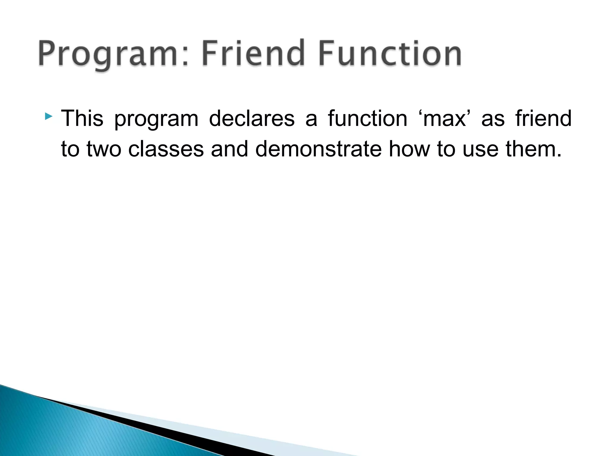  This program declares a function ‘max’ as friend 
to two classes and demonstrate how to use them. 
 