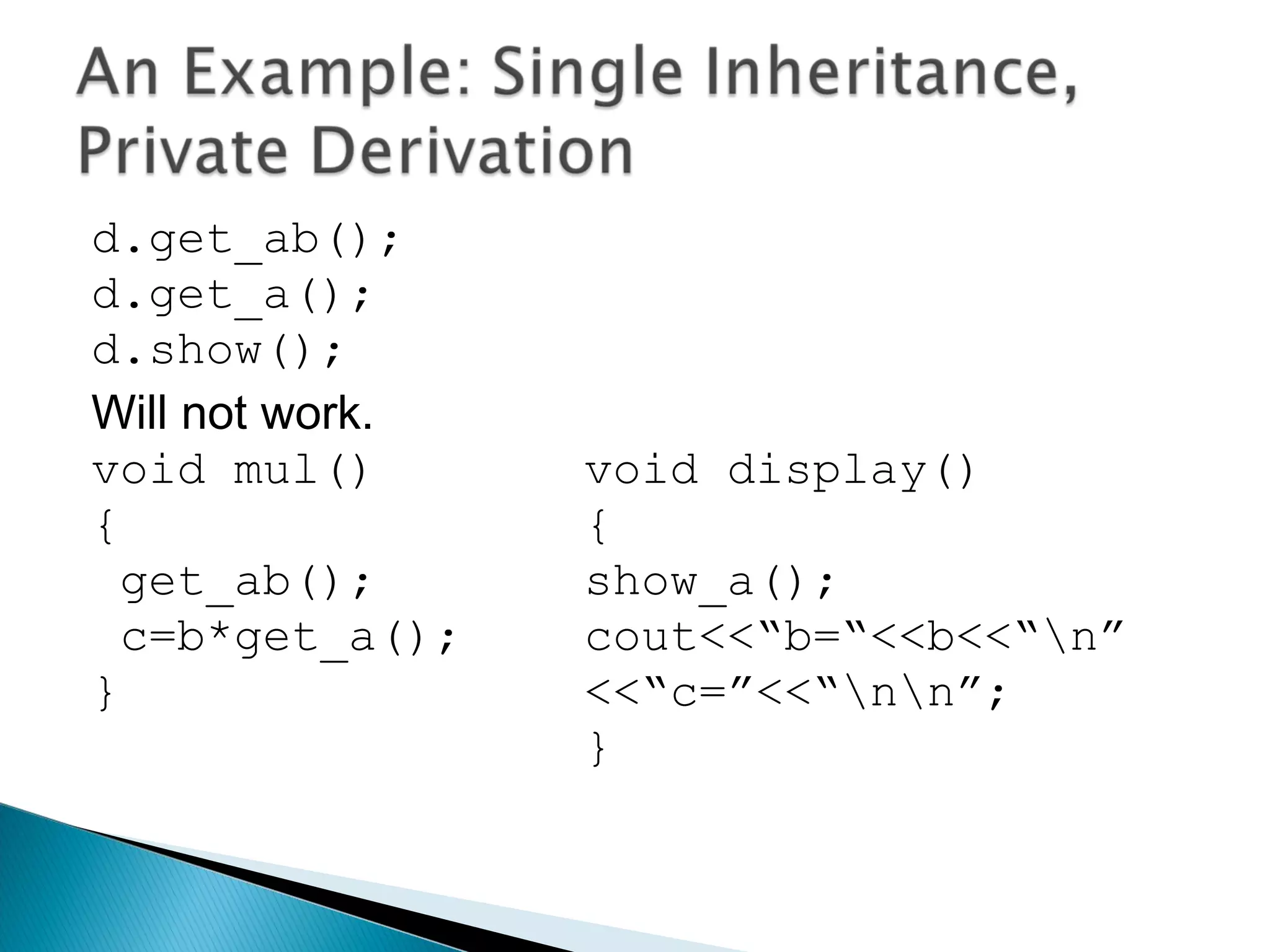 d.get_ab(); 
d.get_a(); 
d.show(); 
Will not work. 
void mul() void display() 
{ { 
get_ab(); show_a(); 
c=b*get_a(); cout<<“b=“<<b<<“n” 
} <<“c=”<<“nn”; 
} 
 