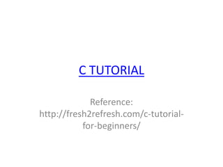 C TUTORIAL
Reference:
http://fresh2refresh.com/c-tutorial-
for-beginners/
 
