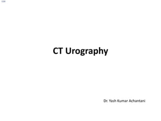 CT Urography
Dr. Yash Kumar Achantani
OSR
 