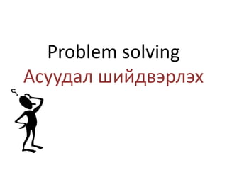 Problem solving
Асуудал шийдвэрлэх
 