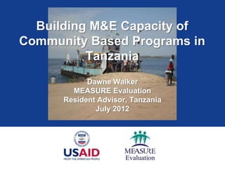 Building M&E Capacity of
Community Based Programs in
          Tanzania
            Dawne Walker
        MEASURE Evaluation
      Resident Advisor, Tanzania
              July 2012
 