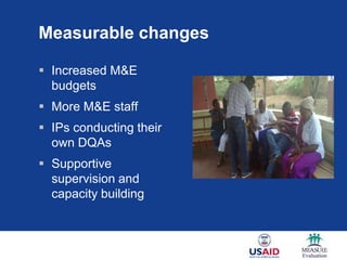 Measurable changes

 Increased M&E
  budgets
 More M&E staff
 IPs conducting their
  own DQAs
 Supportive
  supervision and
  capacity building
 