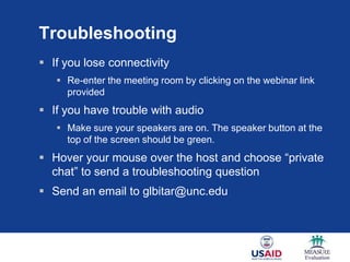 Troubleshooting
 If you lose connectivity
    Re-enter the meeting room by clicking on the webinar link
     provided
 If you have trouble with audio
    Make sure your speakers are on. The speaker button at the
     top of the screen should be green.
 Hover your mouse over the host and choose “private
  chat” to send a troubleshooting question
 Send an email to glbitar@unc.edu
 