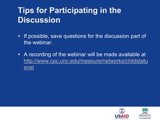 Tips for Participating in the
Discussion
 If possible, save questions for the discussion part of
  the webinar.

 A recording of the webinar will be made available at
  http://www.cpc.unc.edu/measure/networks/childstatu
  snet
 