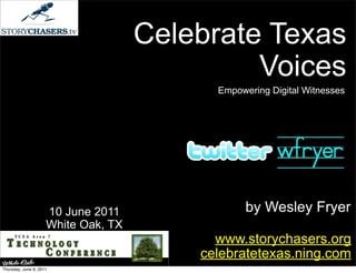 Celebrate Texas
                                              Voices
                                           Empowering Digital Witnesses




                     10 June 2011                by Wesley Fryer
                     White Oak, TX
                                           www.storychasers.org
                                         celebratetexas.ning.com
Thursday, June 9, 2011
 