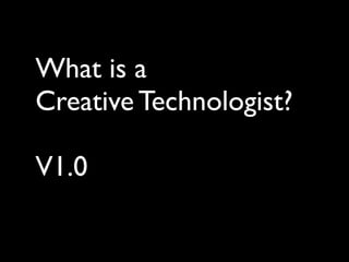 What is a
Creative Technologist?

V1.0
 