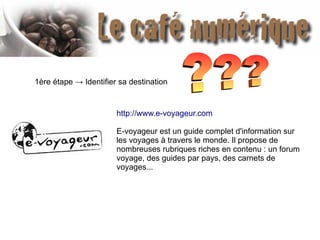 1ère étape → Identifier sa destination
http://www.e-voyageur.com
E-voyageur est un guide complet d'information sur
les voyages à travers le monde. Il propose de
nombreuses rubriques riches en contenu : un forum
voyage, des guides par pays, des carnets de
voyages...
 