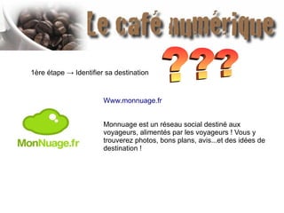 1ère étape → Identifier sa destination
Www.monnuage.fr
Monnuage est un réseau social destiné aux
voyageurs, alimentés par les voyageurs ! Vous y
trouverez photos, bons plans, avis...et des idées de
destination !
 
