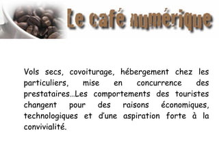 Vols secs, covoiturage, hébergement chez les
particuliers, mise en concurrence des
prestataires…Les comportements des touristes
changent pour des raisons économiques,
technologiques et d’une aspiration forte à la
convivialité.
 