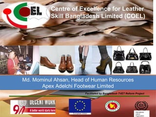 Centre of Excellence for Leather Skill Bangladesh Limited (COEL) Facilitated by Bangladesh TVET Reform Project Md. Mominul Ahsan, Head of Human Resources Apex Adelchi Footwear Limited International Labour Organization European Union 