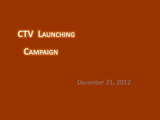 CTV LAUNCHING
 CAMPAIGN


                December 21, 2012
 