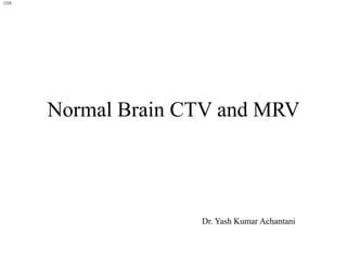 Normal Brain CTV and MRV
Dr. Yash Kumar Achantani
OSR
 