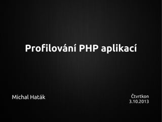 Profilování PHP aplikací
Michal Haták Čtvrtkon
3.10.2013
 