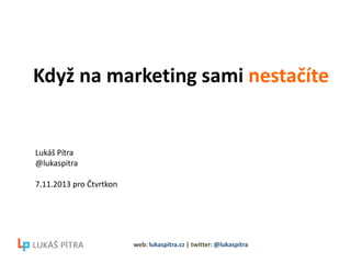 Když na marketing sami nestačíte

Lukáš Pítra
@lukaspitra
7.11.2013 pro Čtvrtkon

web: lukaspitra.cz | twitter: @lukaspitra

 