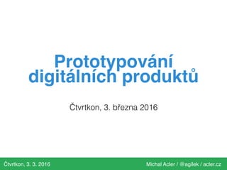Čtvrtkon, 3. 3. 2016 Michal Acler / @agilek / acler.cz
Prototypování
digitálních produktů
Čtvrtkon, 3. března 2016
 