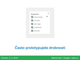 Čtvrtkon, 3. 3. 2016 Michal Acler / @agilek / acler.cz
Často prototypujete drobnosti
 