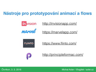 Čtvrtkon, 3. 3. 2016 Michal Acler / @agilek / acler.cz
Nástroje pro prototypování animací a ﬂows
http://invisionapp.com/
https://www.ﬂinto.com/
https://marvelapp.com/
http://principleformac.com/
 