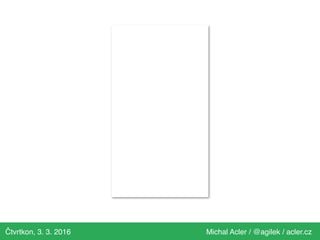 Čtvrtkon, 3. 3. 2016 Michal Acler / @agilek / acler.cz
 