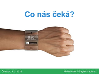 Čtvrtkon, 3. 3. 2016 Michal Acler / @agilek / acler.cz
Co nás čeká?
 