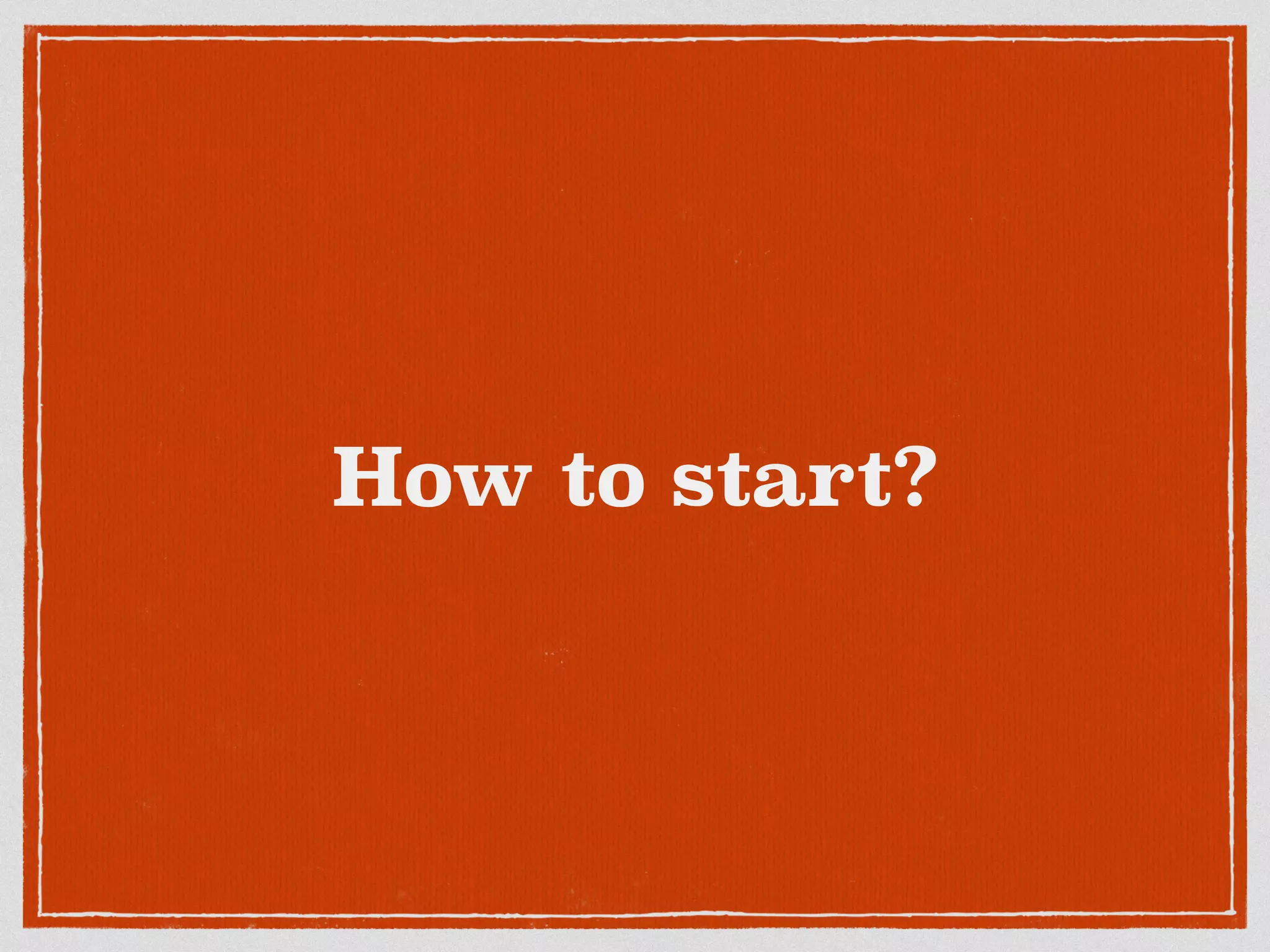 How to start?
 