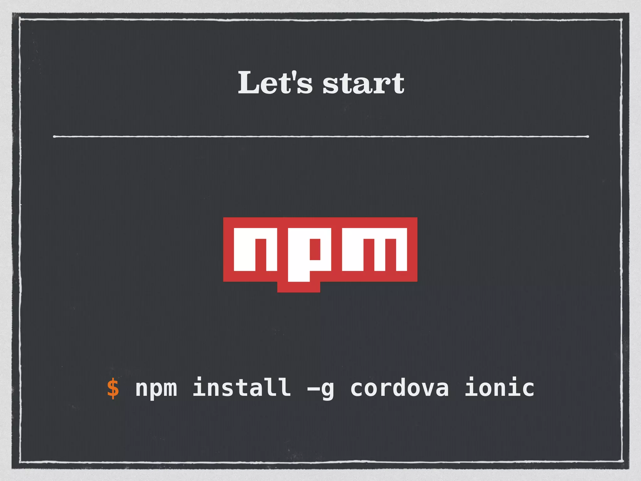 Let's start
$ npm install -g cordova ionic
 