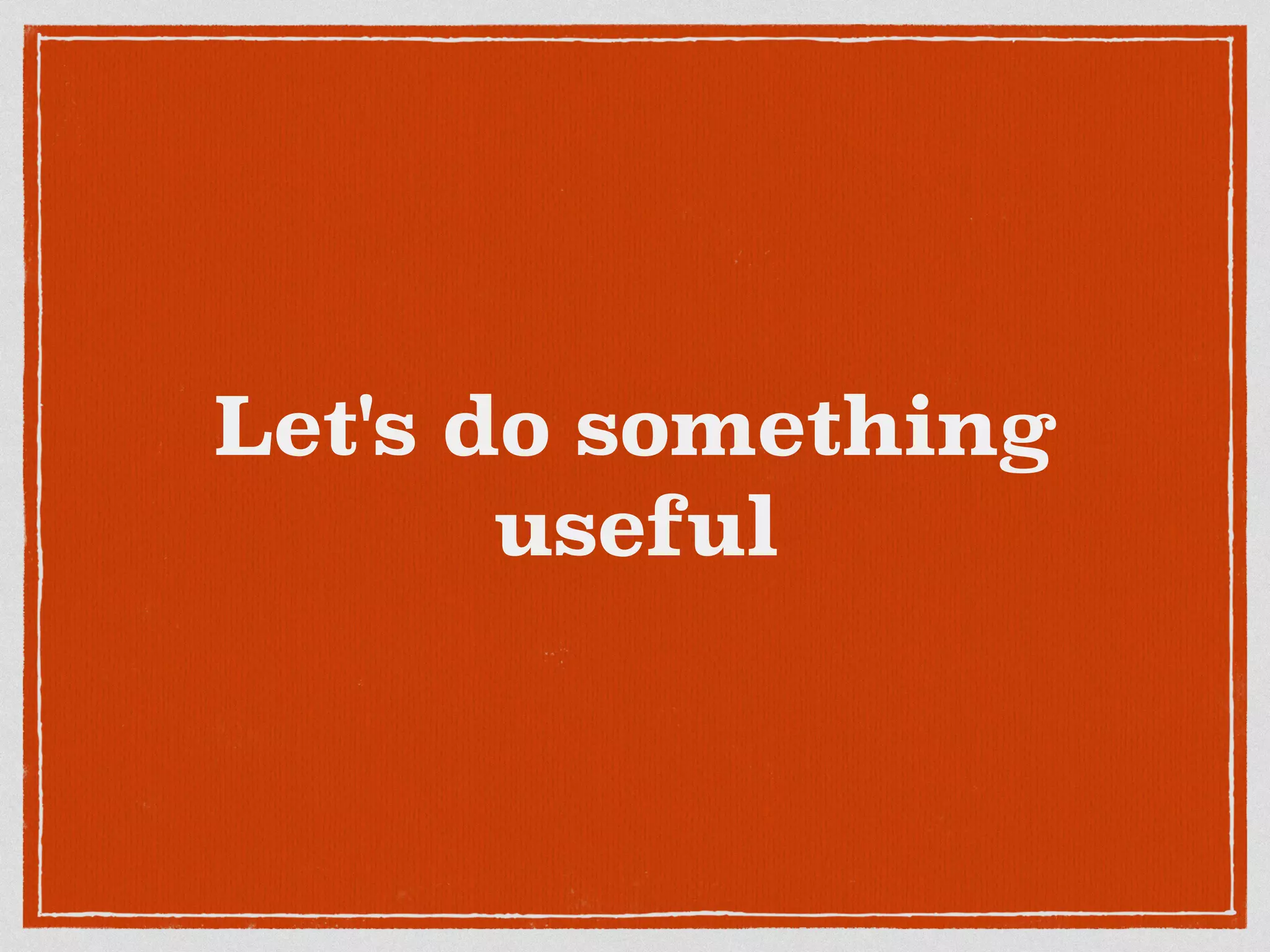 Let's do something
useful
 