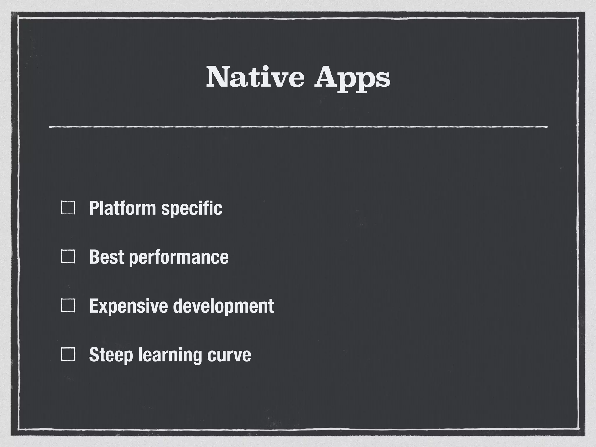 Native Apps
Platform speciﬁc
Best performance
Expensive development
Steep learning curve
 