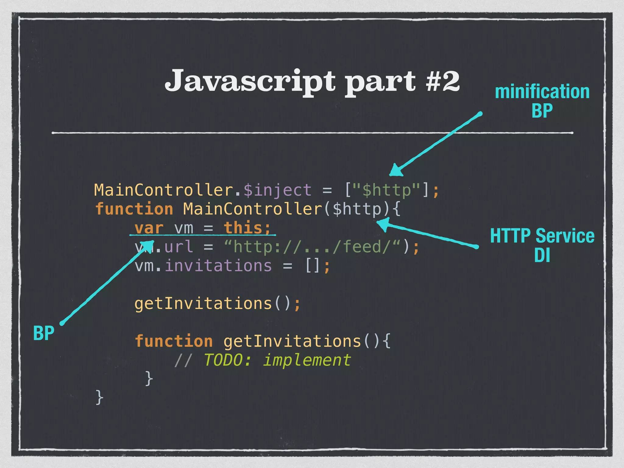 Javascript part #2
 
MainController.$inject = ["$http"]; 
function MainController($http){ 
var vm = this; 
vm.url = “http://.../feed/“); 
vm.invitations = []; 
 
getInvitations(); 
 
function getInvitations(){ 
// TODO: implement 
} 
}
HTTP Service
DI
miniﬁcation
BP
BP
 