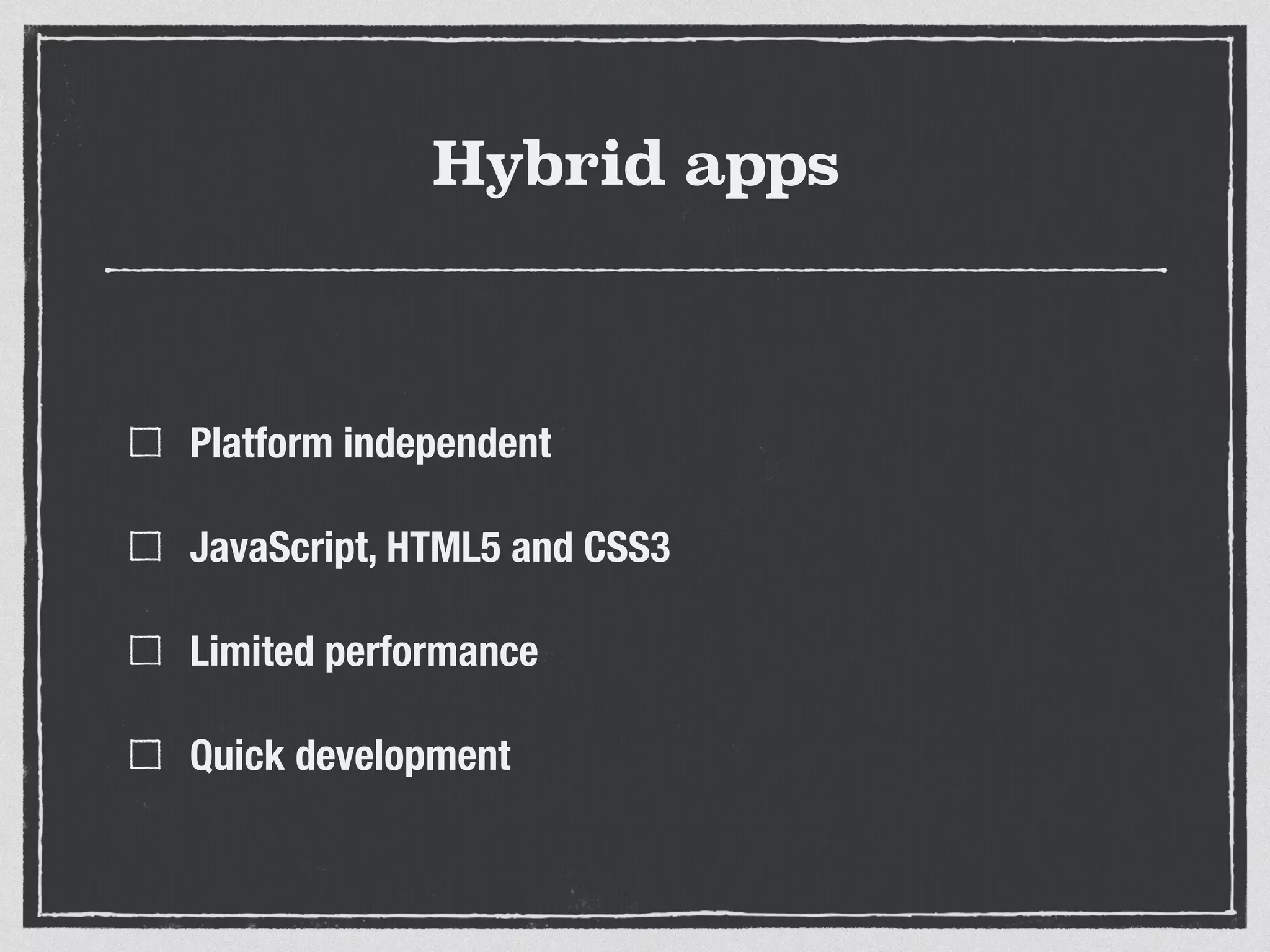 Hybrid apps
Platform independent
JavaScript, HTML5 and CSS3
Limited performance
Quick development
 