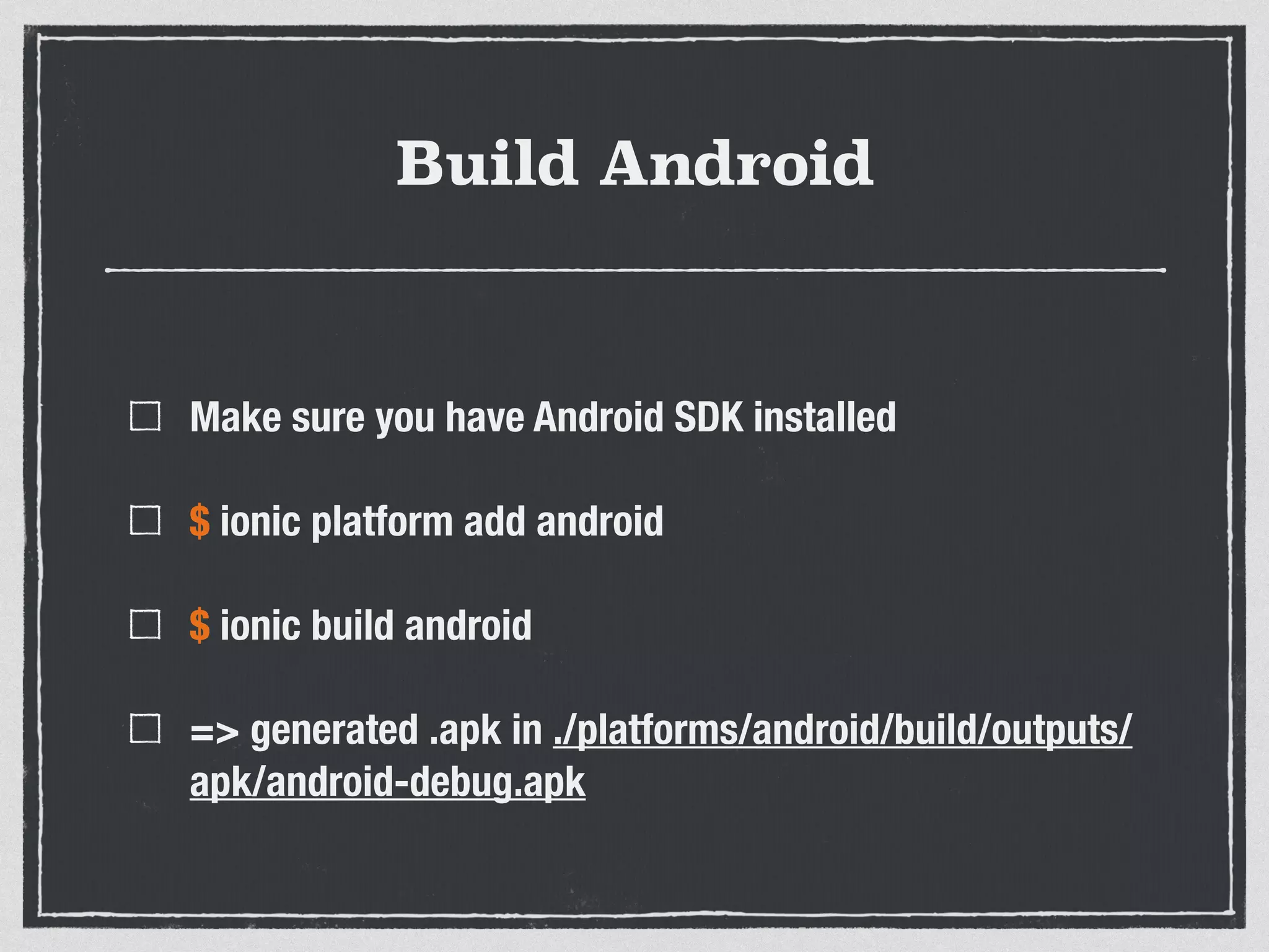 Build Android
Make sure you have Android SDK installed
$ ionic platform add android
$ ionic build android
=> generated .apk in ./platforms/android/build/outputs/
apk/android-debug.apk
 