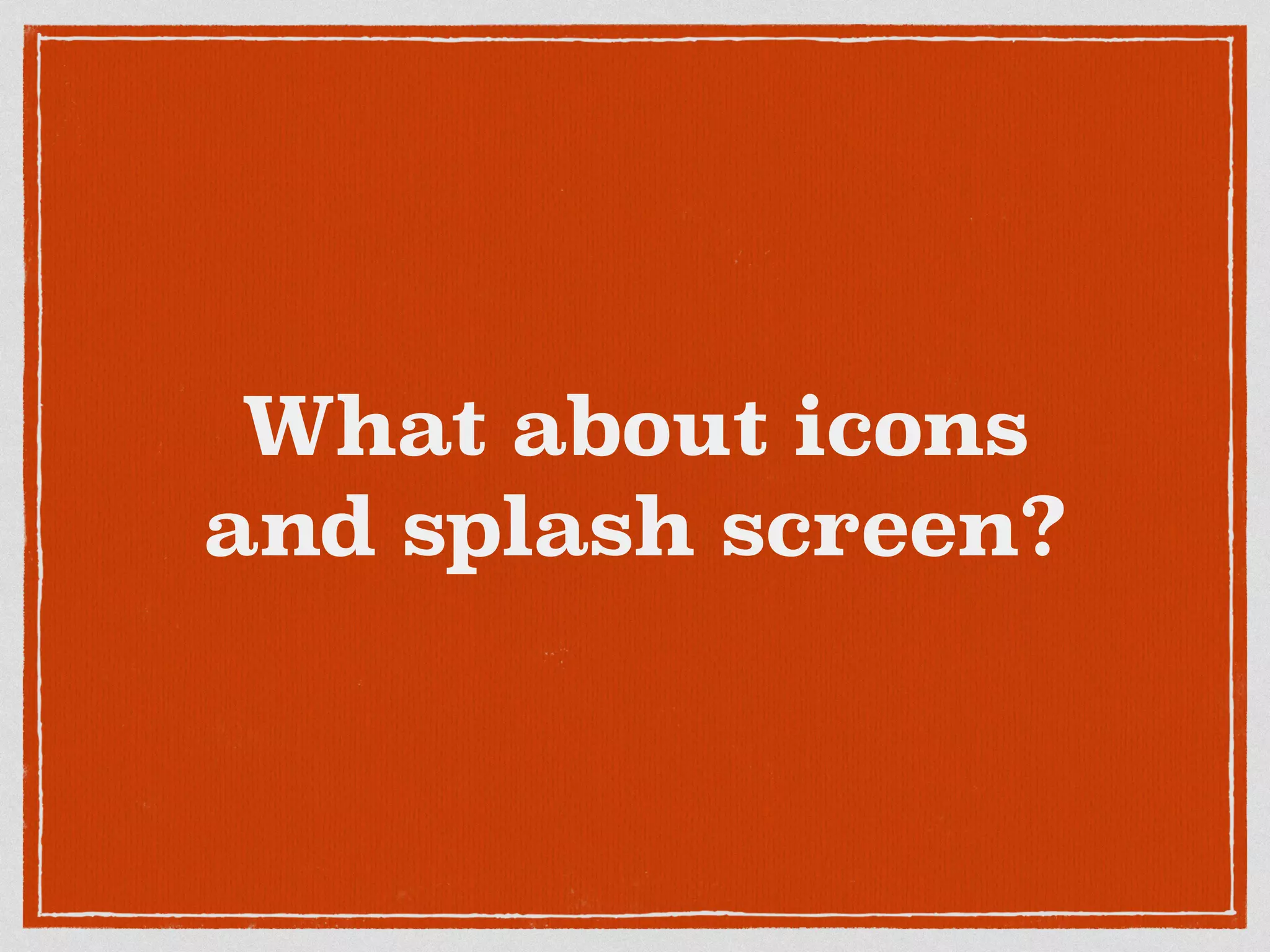 What about icons
and splash screen?
 